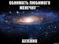 обнимать любимого женечку*** ахуенно