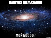 пашуля шемаханов мой боооо:*