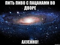 пить пиво с пацанами во дворе ахуенно!