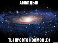 амалдык ты просто космос ;)))