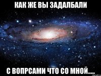 как же вы задалбали с вопрсами что со мной.....