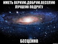 иметь верную,добрую,веселую лучшую подругу бесценно