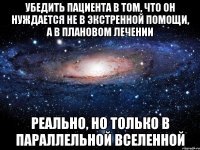 убедить пациента в том, что он нуждается не в экстренной помощи, а в плановом лечении реально, но только в параллельной вселенной