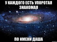 у каждого есть упоротая знакомая по имени даша