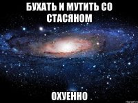 бухать и мутить со стасяном охуенно