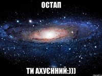 остап ти ахуєнний:)))