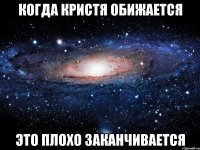 когда кристя обижается это плохо заканчивается