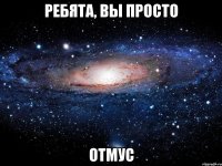 ребята, вы просто отмус