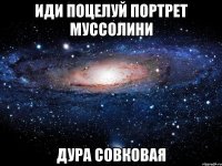 иди поцелуй портрет муссолини дура совковая