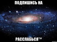 подпишись на расслабься™