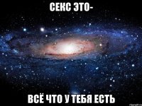 секс это- всё что у тебя есть