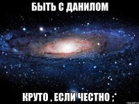 быть с данилом круто , если честно ;*