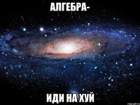 алгебра- иди на хуй