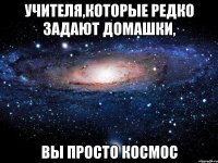 учителя,которые редко задают домашки, вы просто космос