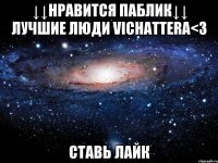 ↓↓нравится паблик↓↓ лучшие люди vichattera<3 ставь лайк