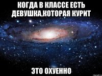 когда в классе есть девушка,которая курит это охуенно