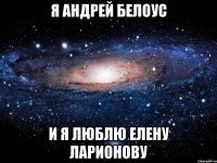 я андрей белоус и я люблю елену ларионову