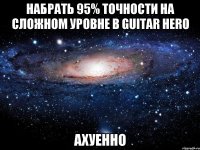 набрать 95% точности на сложном уровне в guitar hero ахуенно