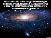 палестина -- это то место, где проживают два миллиона арабов, лишённых гражданских прав. а у нас ещё хватает наглости удивляться, что они нам терракты делают ))) 