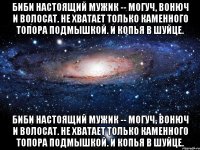 биби настоящий мужик -- могуч, вонюч и волосат. не хватает только каменного топора подмышкой. и копья в шуйце. биби настоящий мужик -- могуч, вонюч и волосат. не хватает только каменного топора подмышкой. и копья в шуйце.