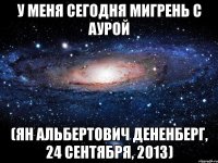 у меня сегодня мигрень с аурой (ян альбертович дененберг, 24 сентября, 2013)