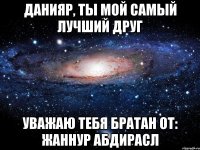 данияр, ты мой самый лучший друг уважаю тебя братан от: жаннур абдирасл