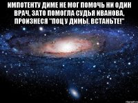 импотенту диме не мог помочь ни один врач, зато помогла судья иванова, произнеся "поц у димы, встаньте!" 