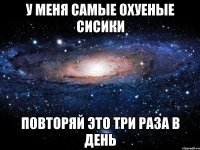 у меня самые охуеные сисики повторяй это три раза в день