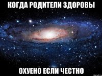 когда родители здоровы охуено если честно