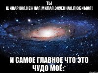 ты шикарная,нежная,милая,охуенная,любимая! и самое главное что это чудо моё:*