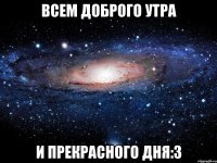 всем доброго утра и прекрасного дня:3