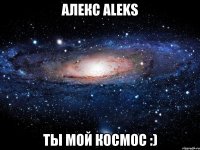 алекс aleks ты мой космос :)