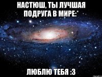 настюш, ты лучшая подруга в мире:* люблю тебя :з