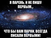 я парень, и не пишу первым... что бы вам парни, всегда писали первыми!