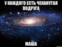 у каждого есть чеканутая подруга маша