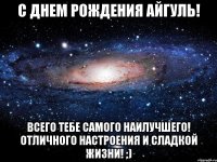 с днем рождения айгуль! всего тебе самого наилучшего! отличного настроения и сладкой жизни! ;)