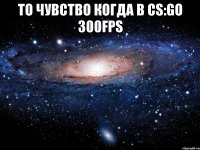 то чувство когда в cs:go 300fps 