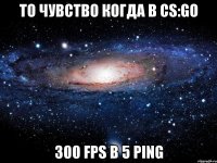 то чувство когда в cs:go 300 fps b 5 ping