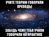 учите теорию говорили преподы забудь чему тебя учили говорили на практике