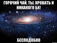 горячий чай, ты, кровать и никакого бх! бесподобно