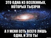 это одна из вселенных, которых тысячи а у меня есть всего лишь одна, и это ты