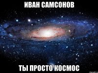 иван самсонов ты просто космос