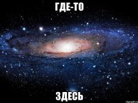 где-то здесь