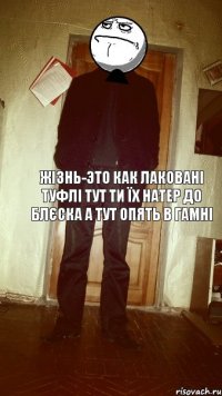 Жізнь-это как лаковані туфлі тут ти їх натер до блєска а тут опять в гамні