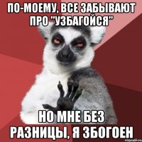 по-моему, все забывают про "узбагойся" но мне без разницы, я збогоен