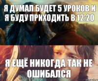 я думал будет 5 уроков и я буду приходить в 12:20 Я ещё никогда так не ошибался