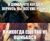 Я думал, что когда я вернусь, вы всё уже решите Я никогда ещё так не ошибался