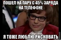 пошел на пару с 45% заряда на телефоне я тоже люблю рисковать