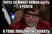 через 30 минут нужно быть у репета я тоже люблю рисковать