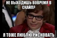 не выходишь вовремя в скайп? я тоже люблю рисковать